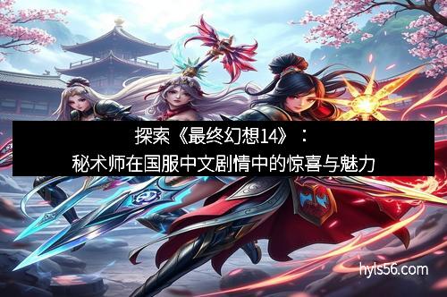 探索《最终幻想14》：秘术师在国服中文剧情中的惊喜与魅力
